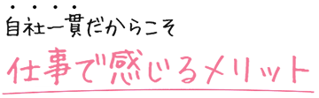 自社一貫体制だからこそ仕事で感じるメリット