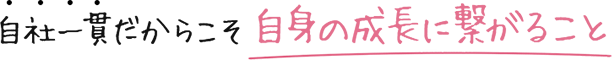 自社一貫体制だからこそ自身の成長につながると感じること