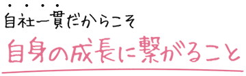 自社一貫体制だからこそ自身の成長につながると感じること